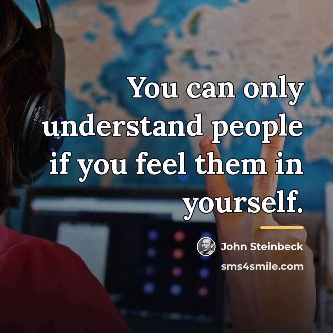“You can only understand people if you feel them in…” quote by John Steinbeck