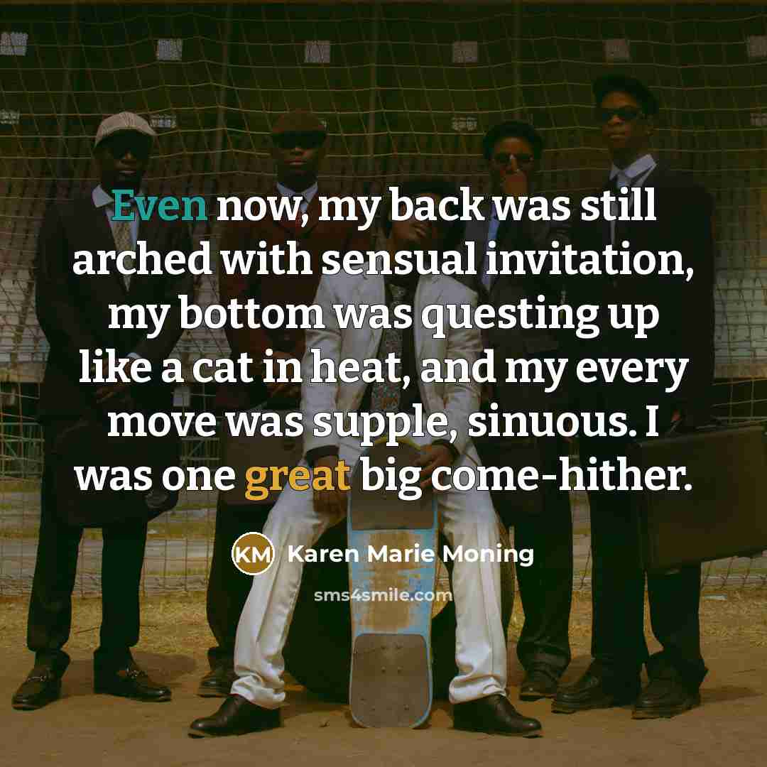 “Even now, my back was still arched with sensual invitation,…” quote by Karen Marie Moning