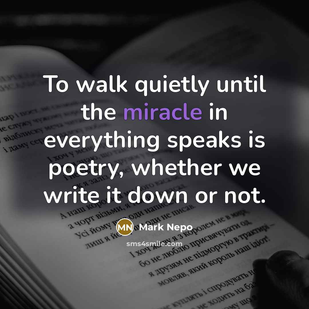 “To walk quietly until the miracle in everything speaks is…” quote by Mark Nepo