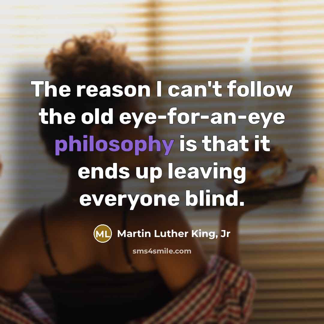 “The reason I can't follow the old eye-for-an-eye philosophy is…” quote by Martin Luther King, Jr
