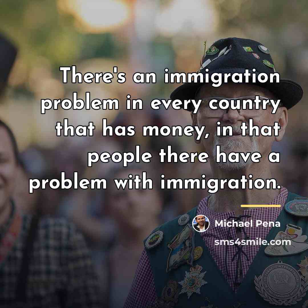 “There's an immigration problem in every country that has money,…” quote by Michael Pena