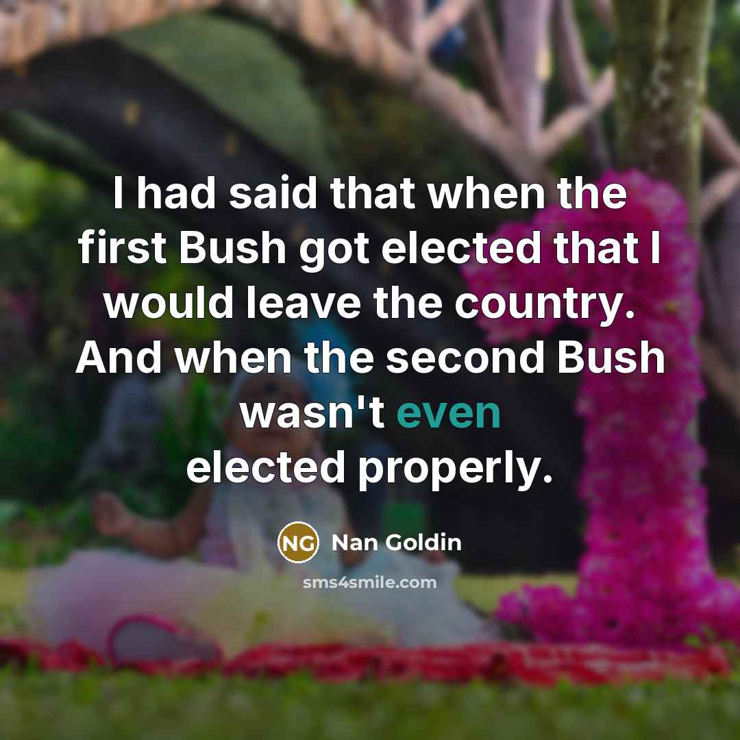 “I had said that when the first Bush got elected…” quote by Nan Goldin