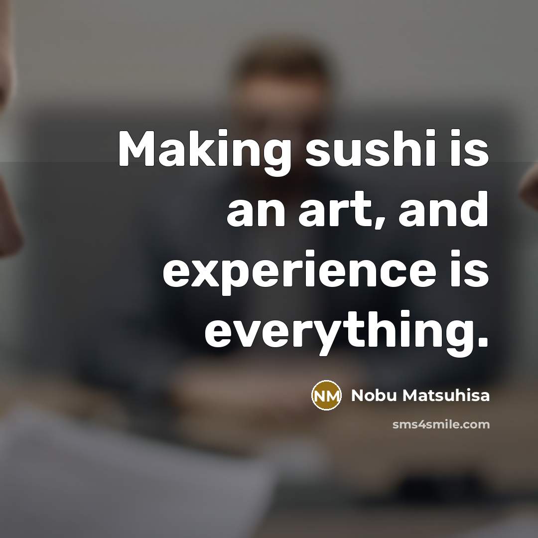 “Making sushi is an art, and experience is everything.…” quote by Nobu Matsuhisa