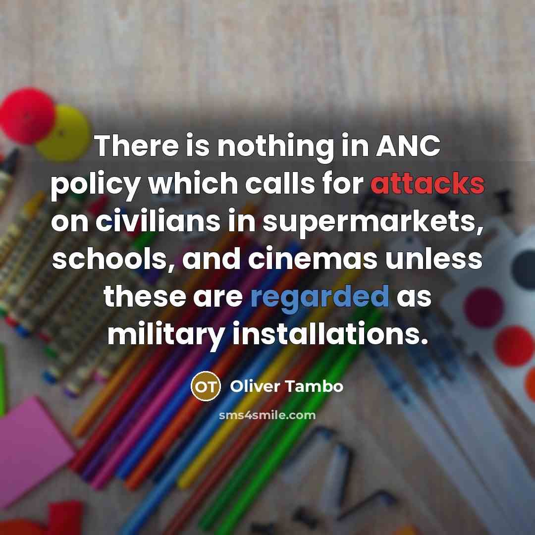 “There is nothing in ANC policy which calls for attacks on civilians in supermarkets, schools, and cinemas unless these are regarded as military installations.” quote by Oliver Tambo