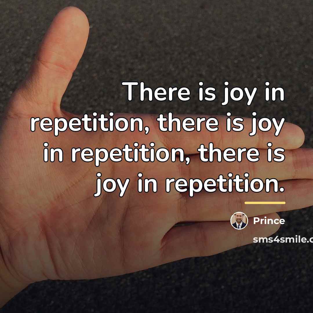“There is joy in repetition, there is joy in repetition,…” quote by Prince