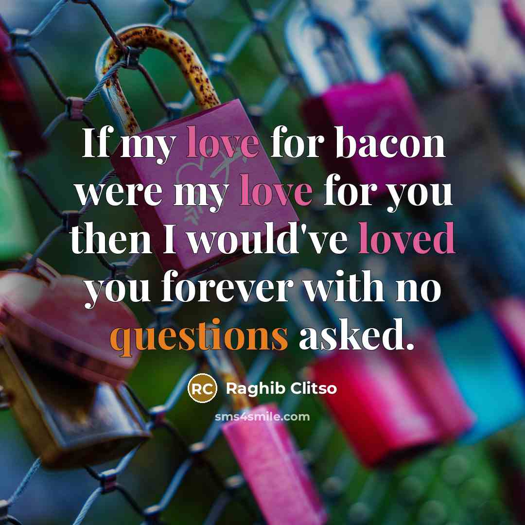 “If my love for bacon were my love for you then I would've loved you forever with no questions asked.” quote by Raghib Clitso