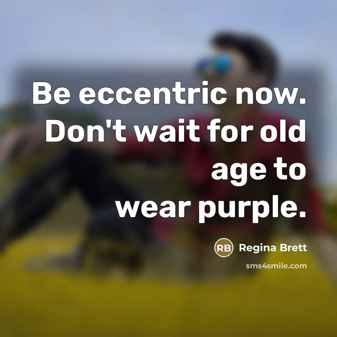 “Be eccentric now. Don't wait for old age to wear…” quote by Regina Brett