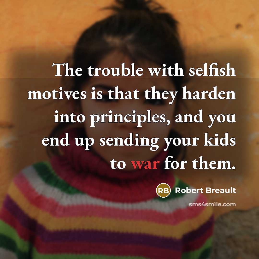 “The trouble with selfish motives is that they harden into principles, and you end up sending your kids to war for them.” quote by Robert Breault