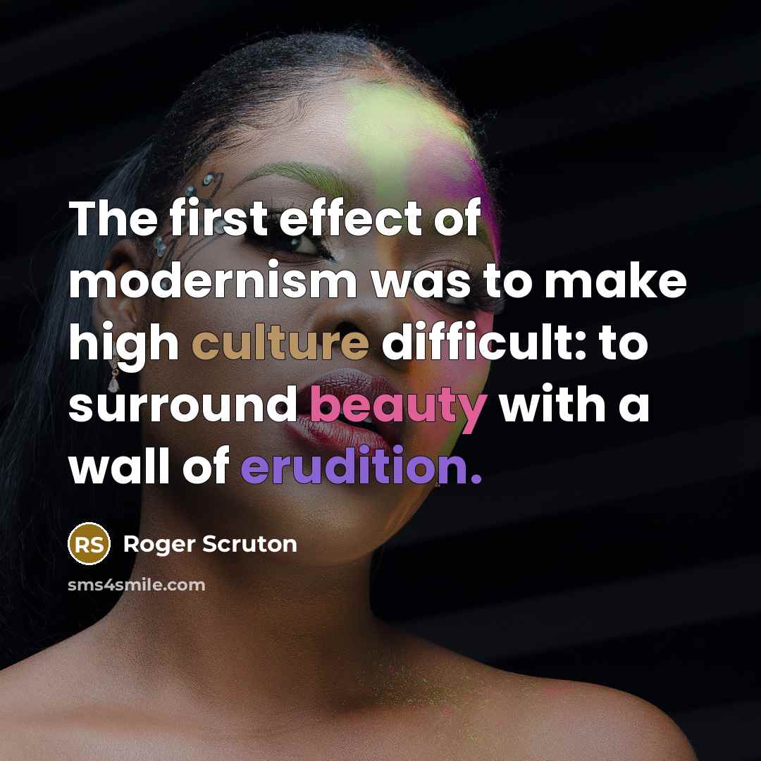 “The first effect of modernism was to make high culture difficult: to surround beauty with a wall of erudition.” quote by Roger Scruton