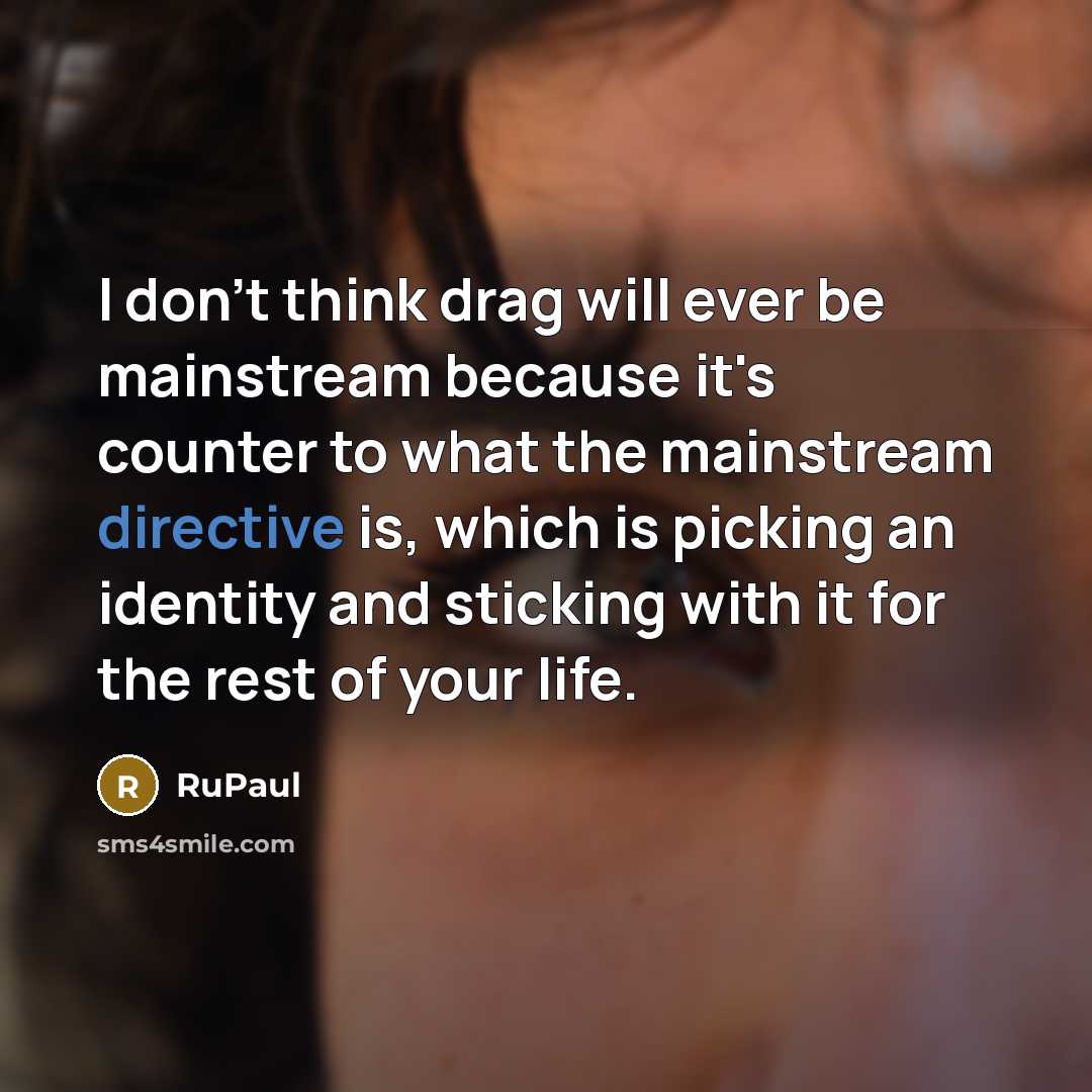 “I don't think drag will ever be mainstream because it's counter to what the mainstream directive is, which is picking an identity and sticking with it for the rest of your life.” quote by RuPaul