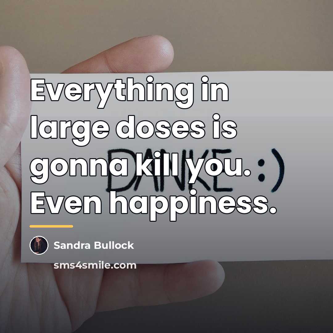 “Everything in large doses is gonna kill you. Even happiness.…” quote by Sandra Bullock