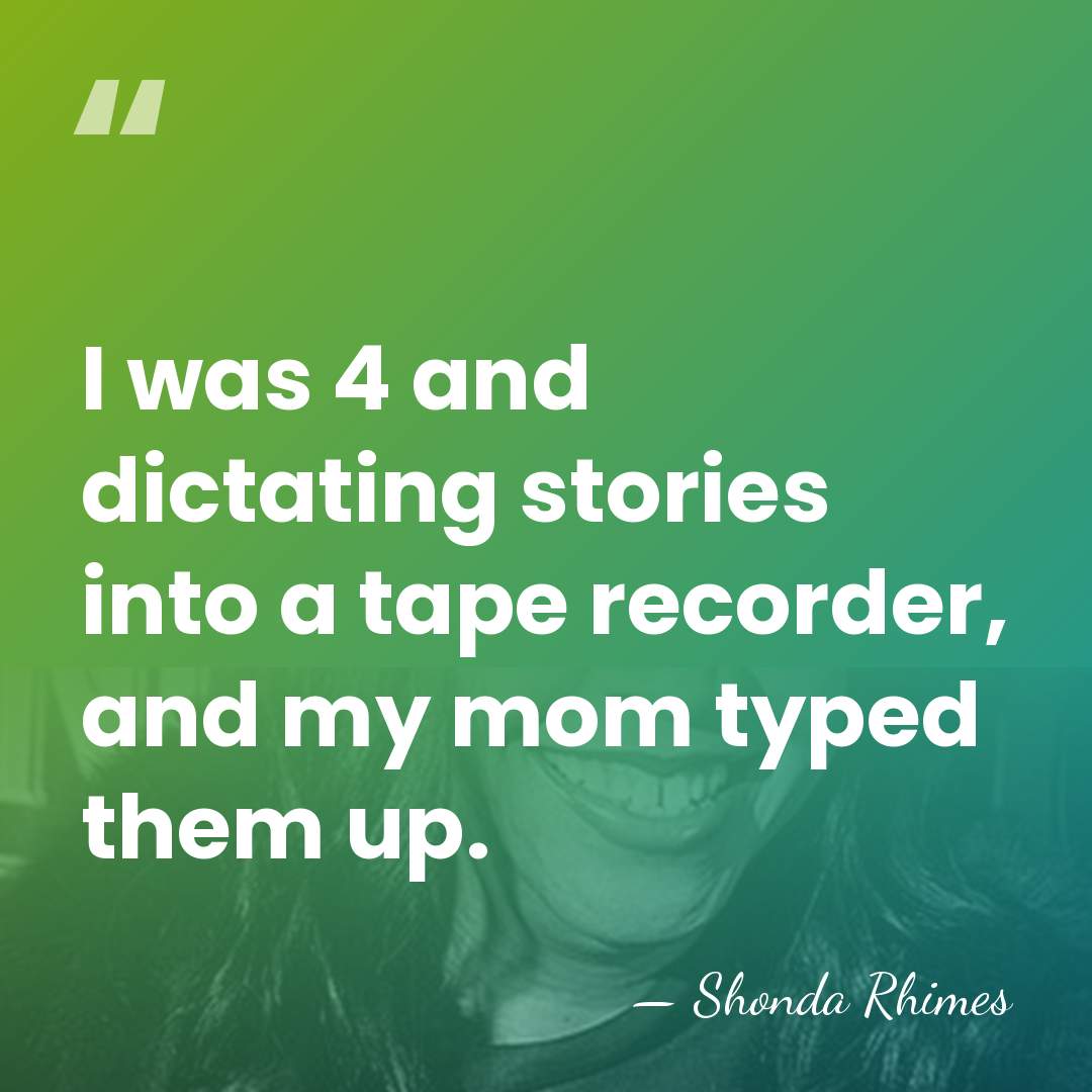 I was 4 and dictating stories into a tape recorder, and my&hellip; - Shonda Rhimes