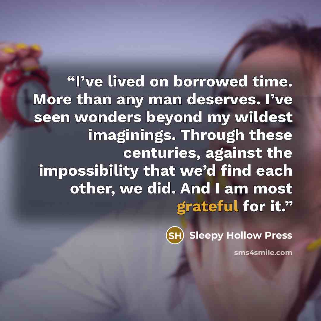 “I’ve lived on borrowed time. More than any man deserves. I’ve seen wonders beyond my wildest imaginings. Through these centuries, against the impossibility that we’d find each other, we did. And I am most grateful for it.” quote by Sleepy Hollow Press