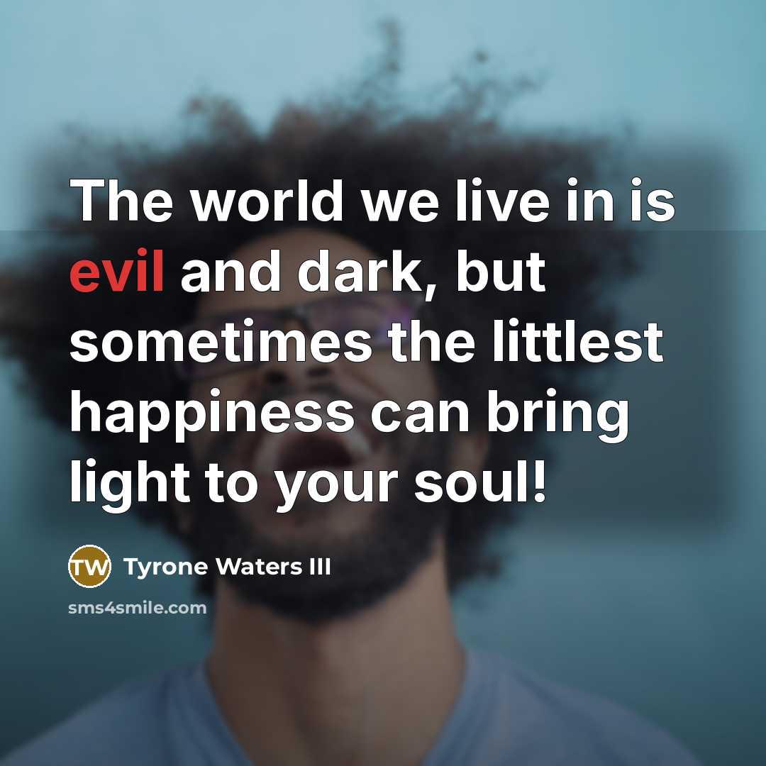 “The world we live in is evil and dark, but sometimes the littlest happiness can bring light to your soul!” quote by Tyrone Waters III