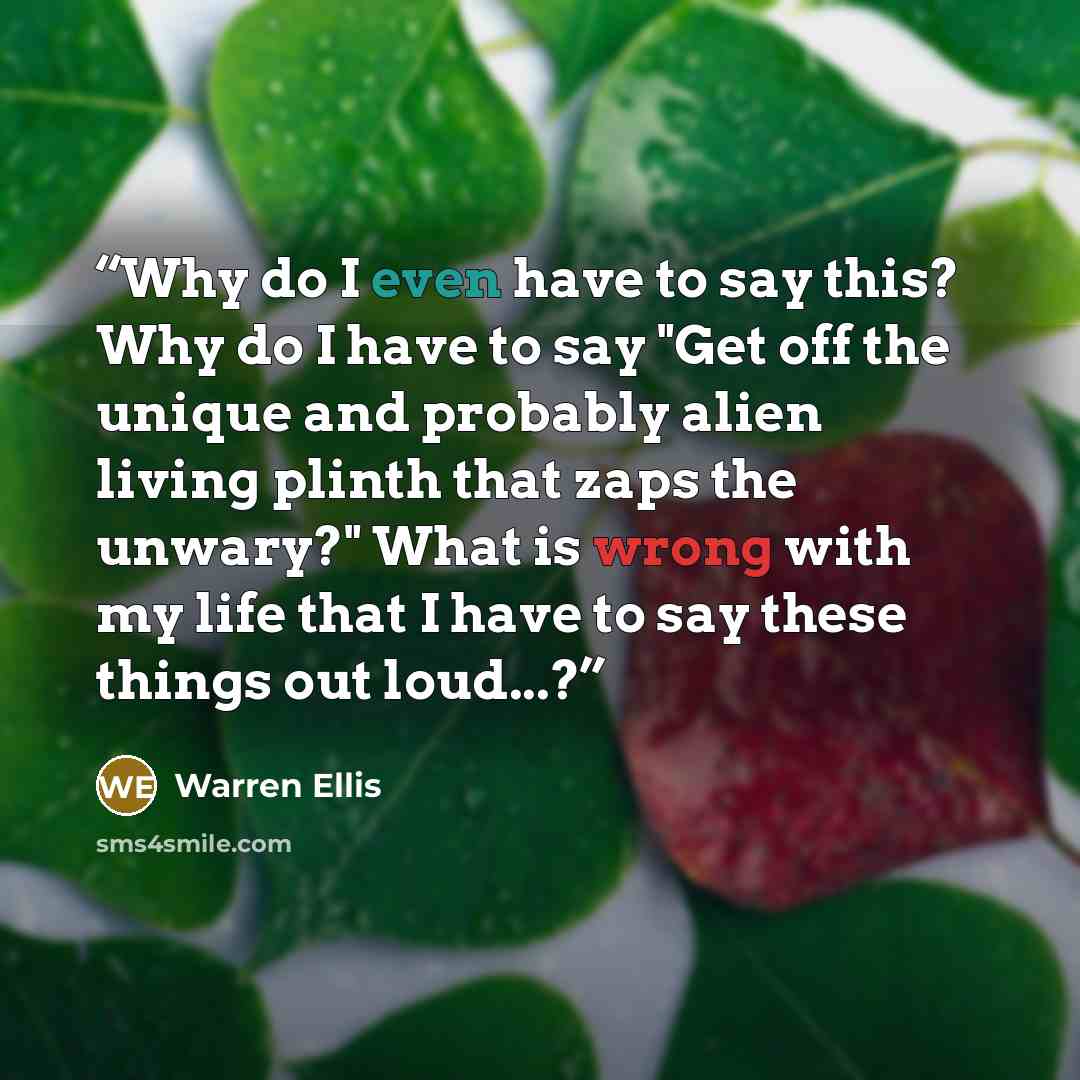 “Why do I even have to say this? Why do I have to say "Get off the unique and probably alien living plinth that zaps the unwary?" What is wrong with my life that I have to say these things out loud...?” quote by Warren Ellis