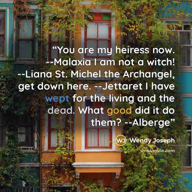 “You are my heiress now. --Malaxia I am not a witch! --Liana St. Michel the Archangel, get down here. --Jettaret I have wept for the living and the dead. What good did it do them? --Alberge” quote by Wendy Joseph