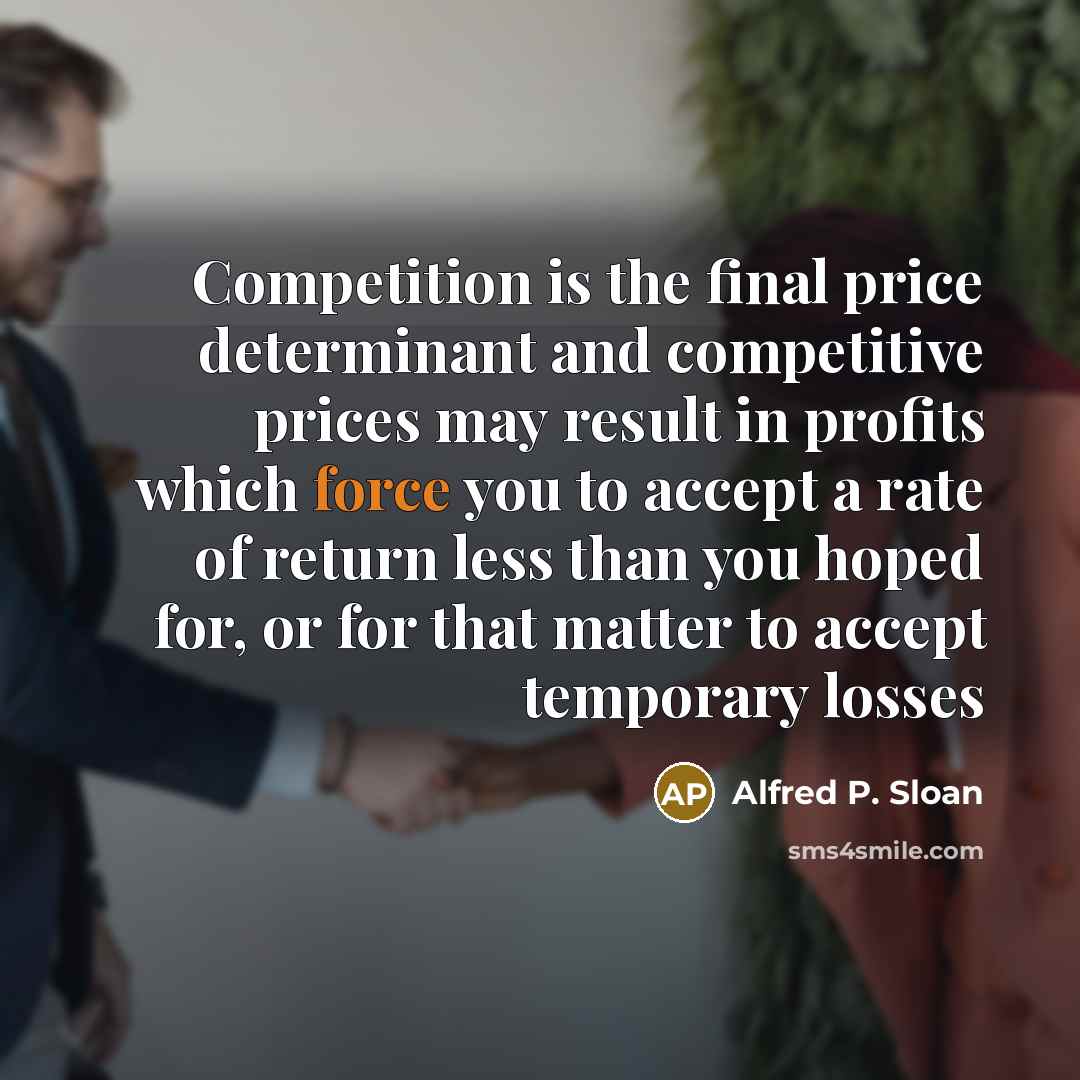 “Competition is the final price determinant and competitive prices may…” quote by Alfred P. Sloan