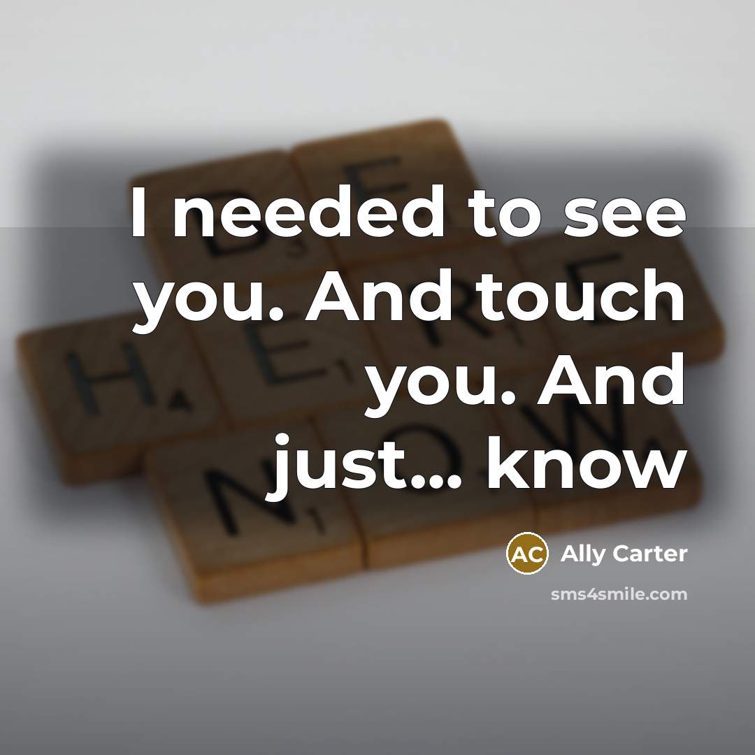 “I needed to see you. And touch you. And just...…” quote by Ally Carter