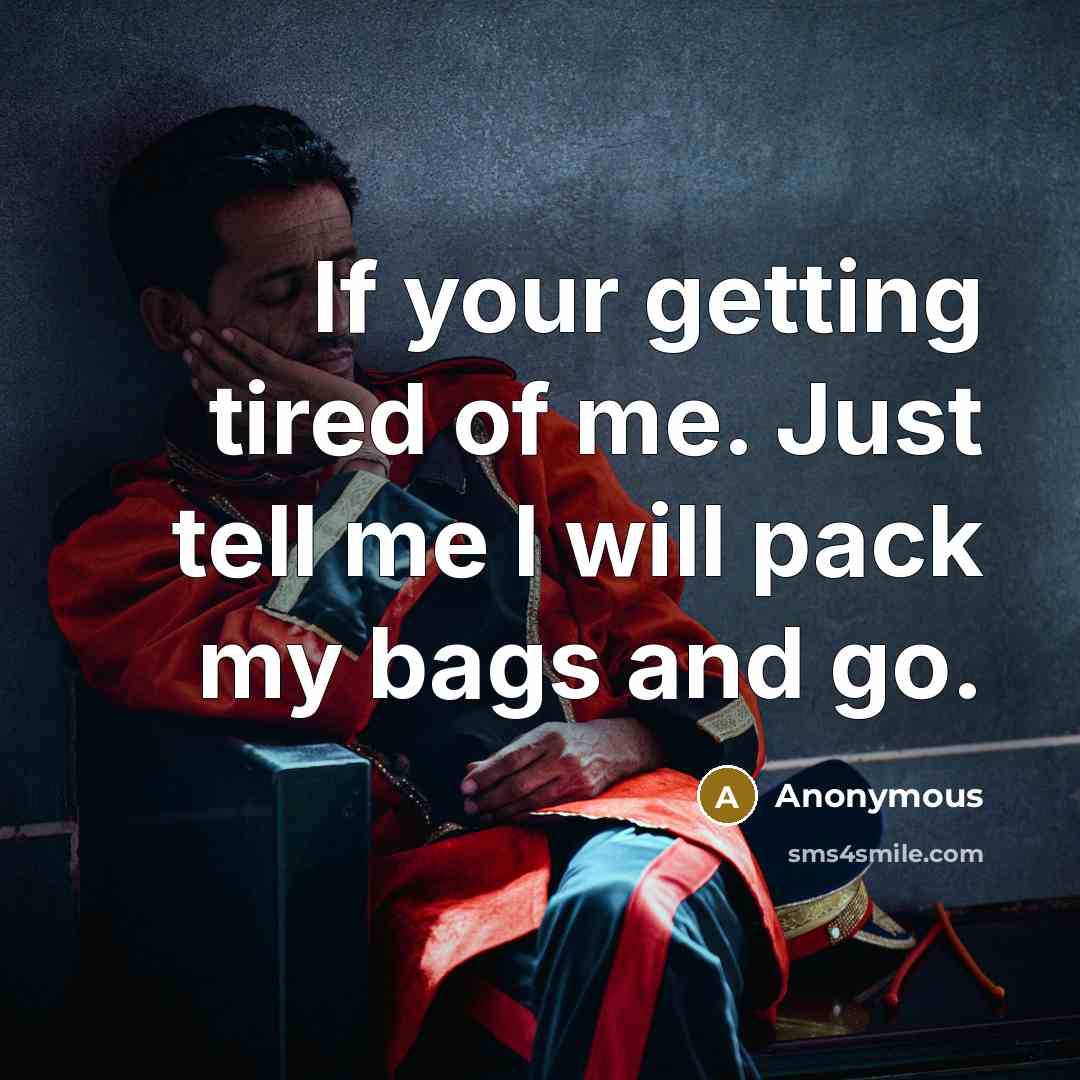 “If your getting tired of me. Just tell me I will pack my bags and go.” quote by Anonymous
