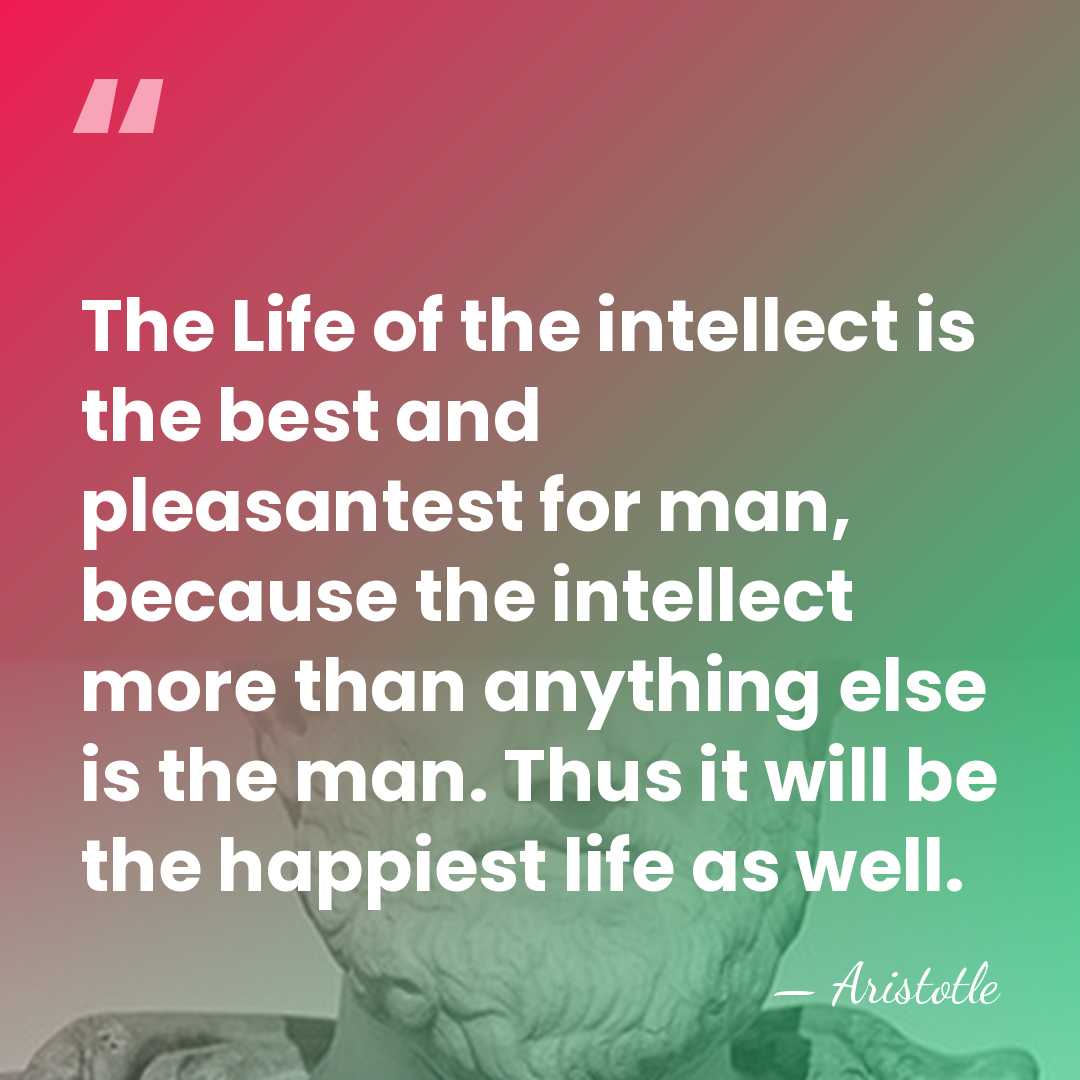 The Life of the intellect is the best and pleasantest for man,&hellip; - Aristotle