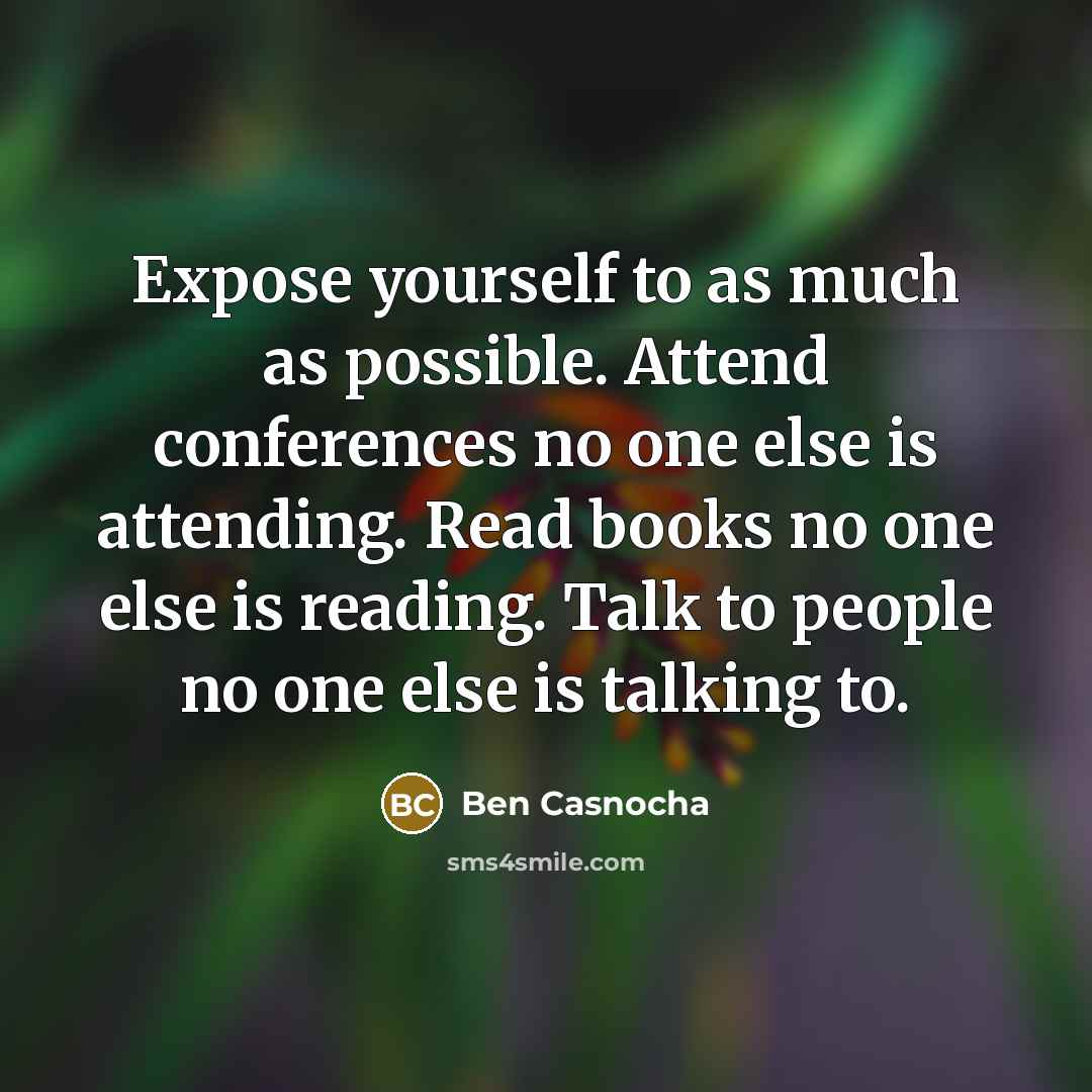 “Expose yourself to as much as possible. Attend conferences no one else is attending. Read books no one else is reading. Talk to people no one else is talking to.” quote by Ben Casnocha