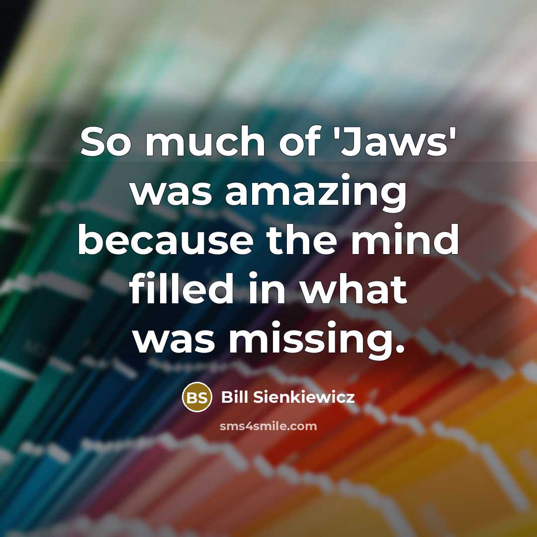 “So much of 'Jaws' was amazing because the mind filled…” quote by Bill Sienkiewicz