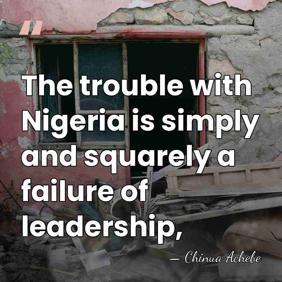 The trouble with Nigeria is simply and squarely a failure of leadership, - Chinua Achebe