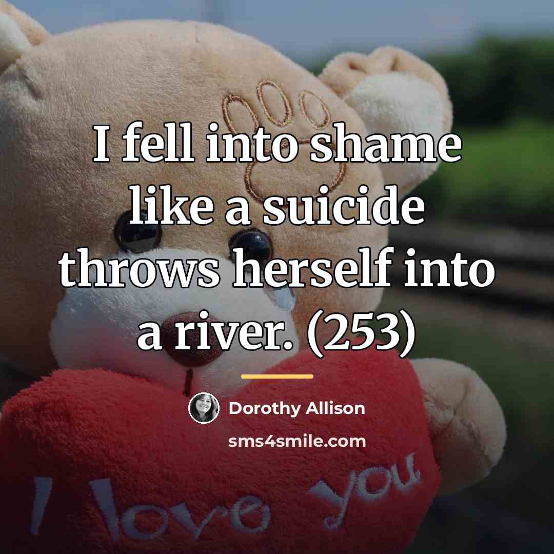 “I fell into shame like a suicide throws herself into…” quote by Dorothy Allison