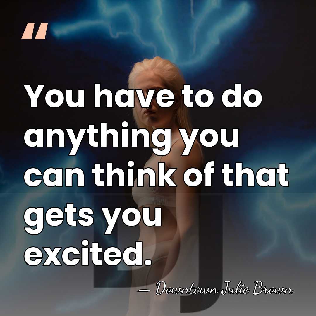 You have to do anything you can think of that gets you&hellip; - Downtown Julie Brown