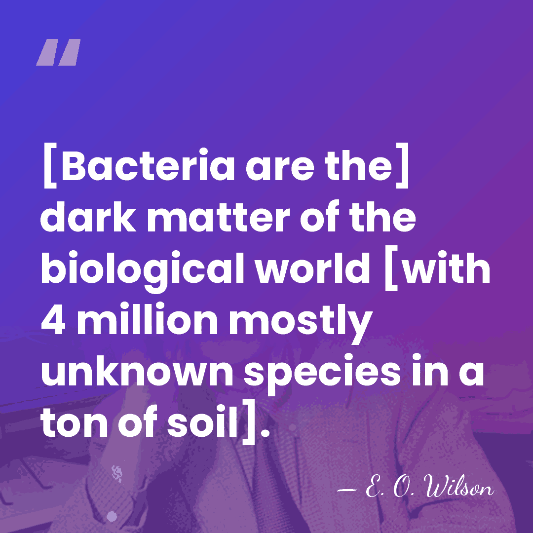 [Bacteria are the] dark matter of the biological world [with 4 million&hellip; - E. O. Wilson