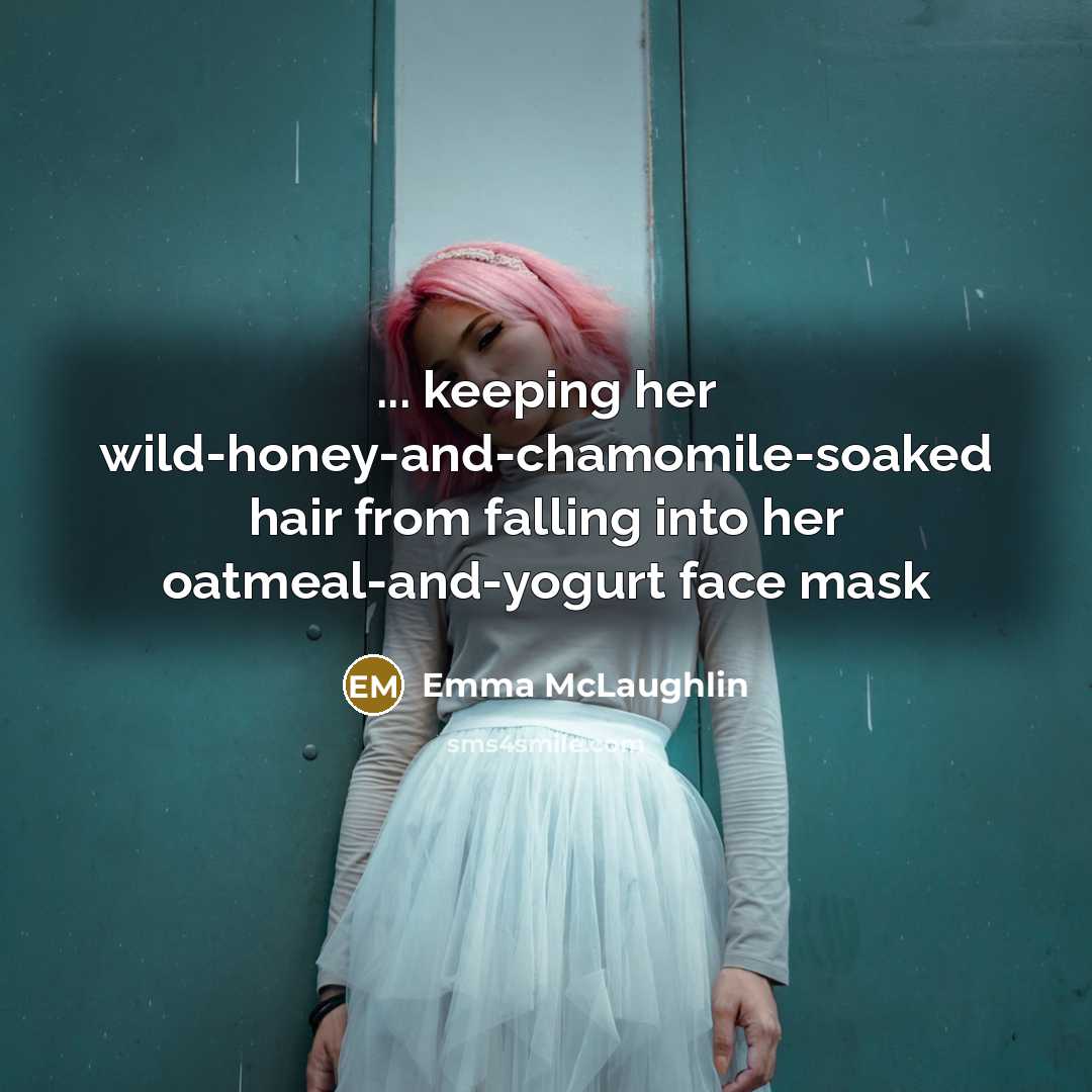 “... keeping her wild-honey-and-chamomile-soaked hair from falling into her oatmeal-and-yogurt…” quote by Emma McLaughlin