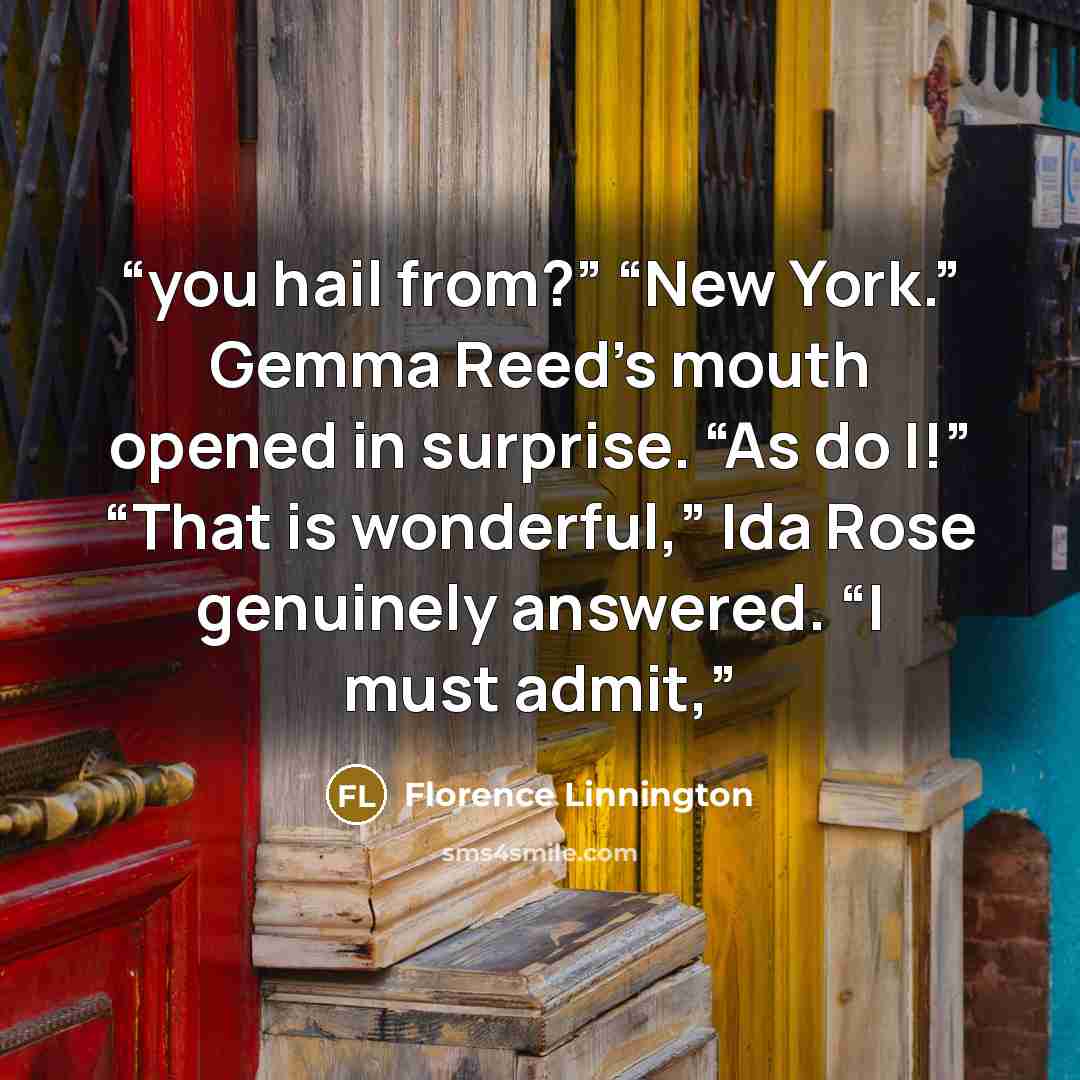 “you hail from?” “New York.” Gemma Reed’s mouth opened in surprise. “As do I!” “That is wonderful,” Ida Rose genuinely answered. “I must admit,” quote by Florence Linnington