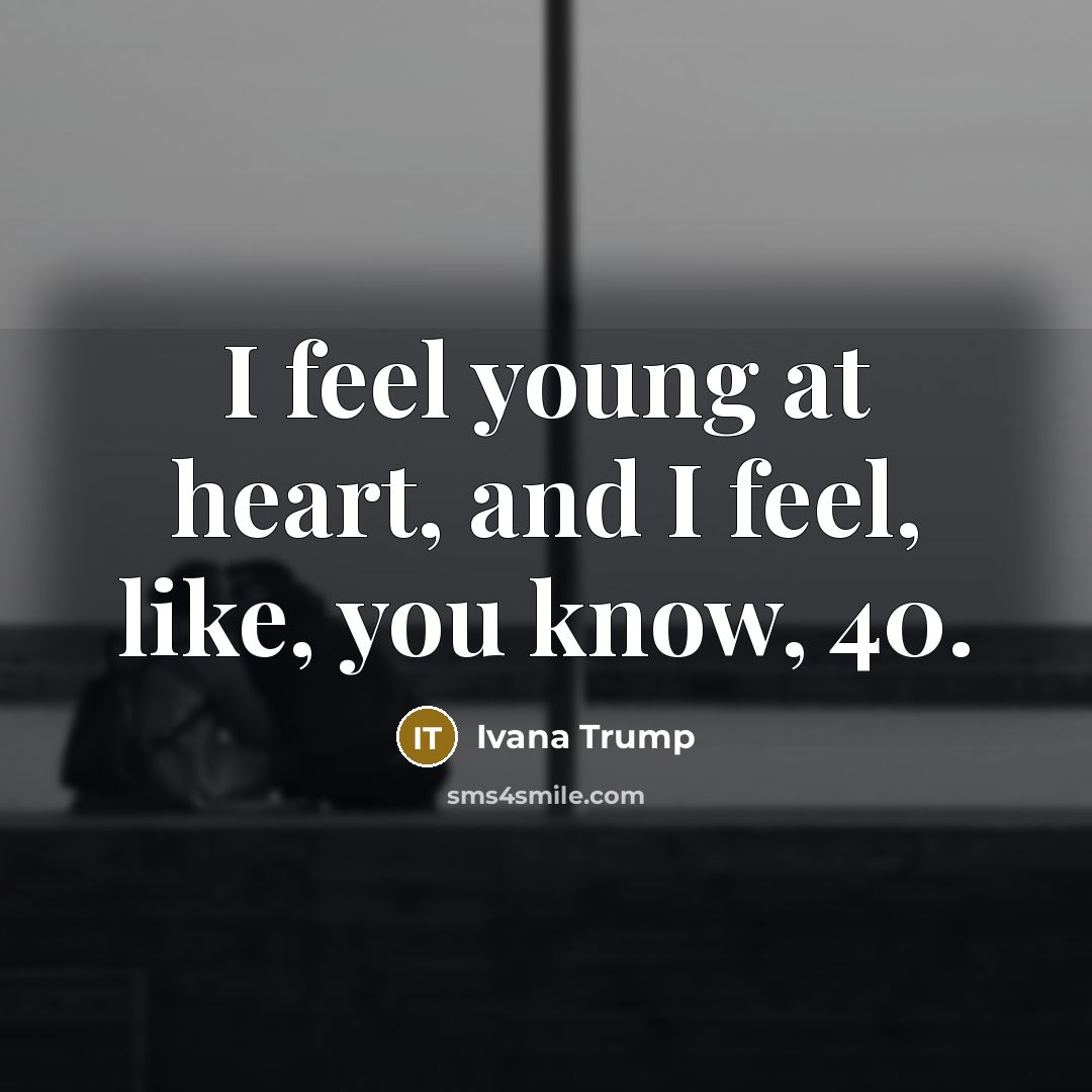 “I feel young at heart, and I feel, like, you…” quote by Ivana Trump