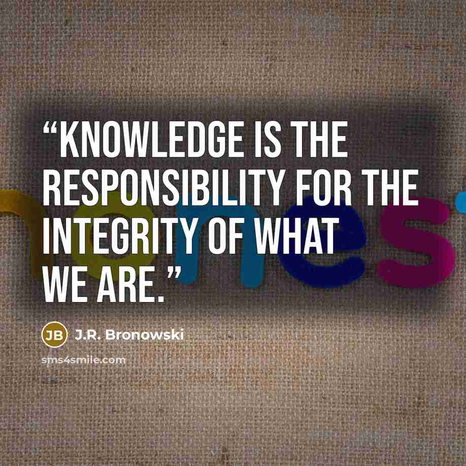 “Knowledge is the responsibility for the integrity of what we are.” quote by J.R. Bronowski