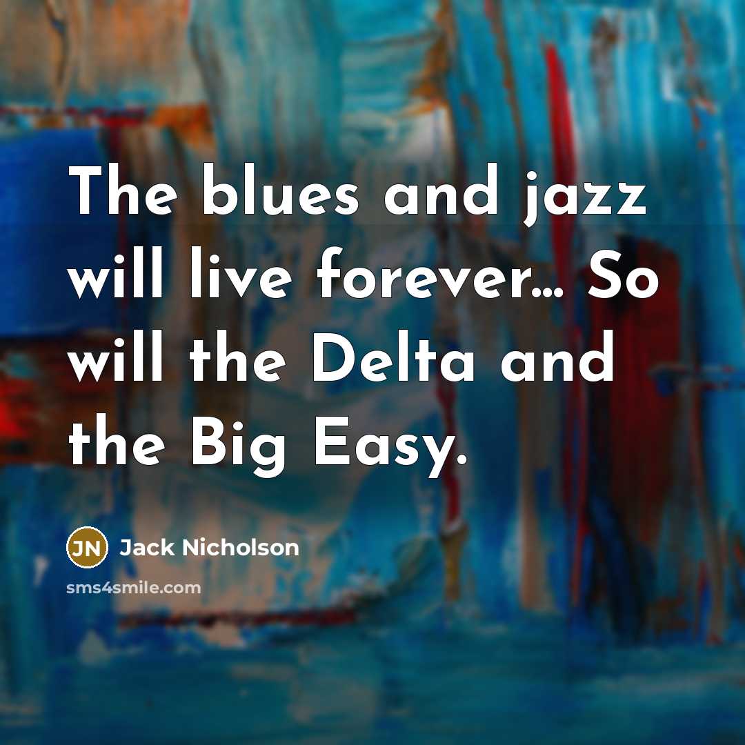 “The blues and jazz will live forever... So will the Delta and the Big Easy.” quote by Jack Nicholson