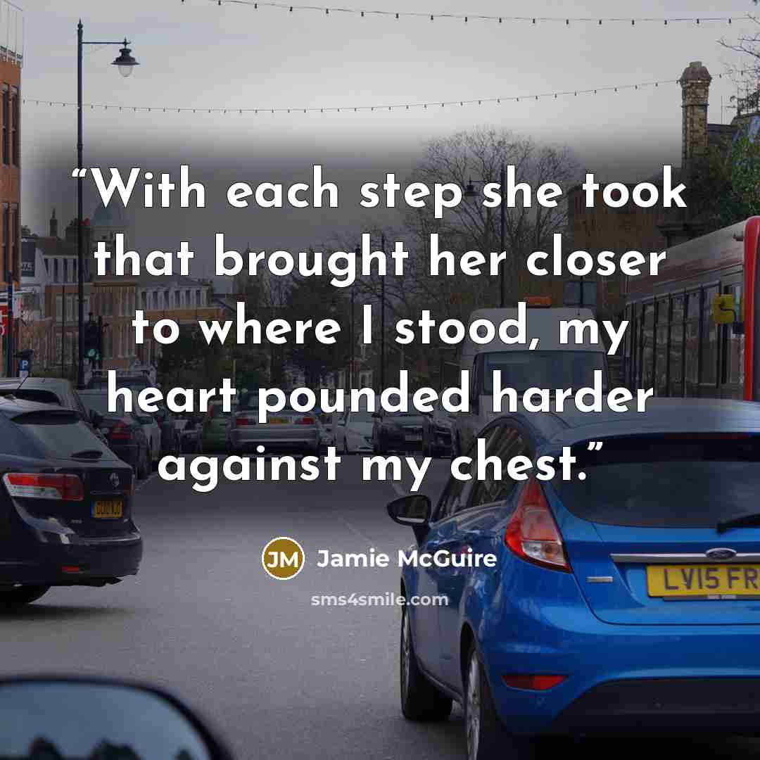 “With each step she took that brought her closer to where I stood, my heart pounded harder against my chest.” quote by Jamie McGuire