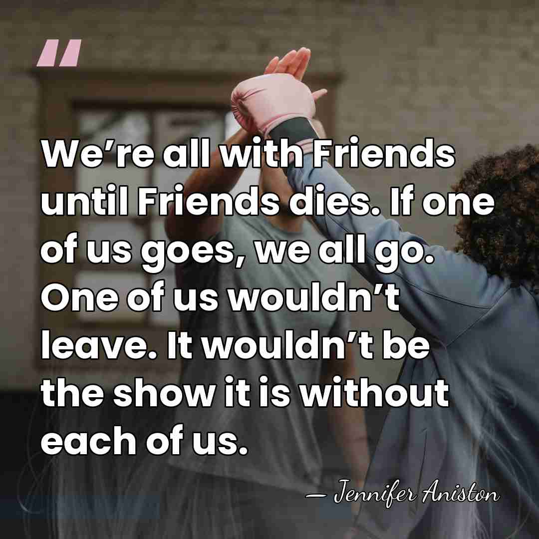 We’re all with Friends until Friends dies. If one of us goes,&hellip; - Jennifer Aniston