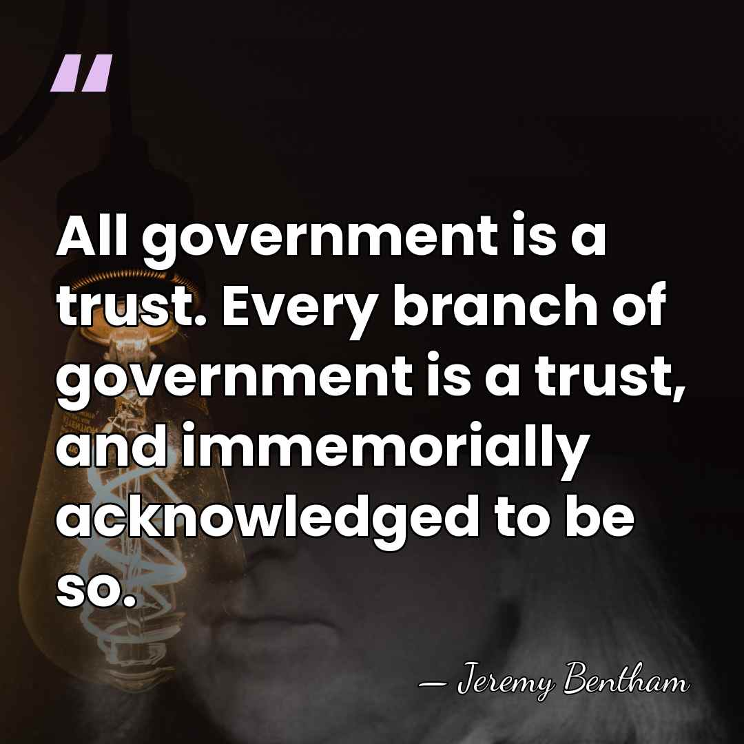 All government is a trust. Every branch of government is a trust,&hellip; - Jeremy Bentham