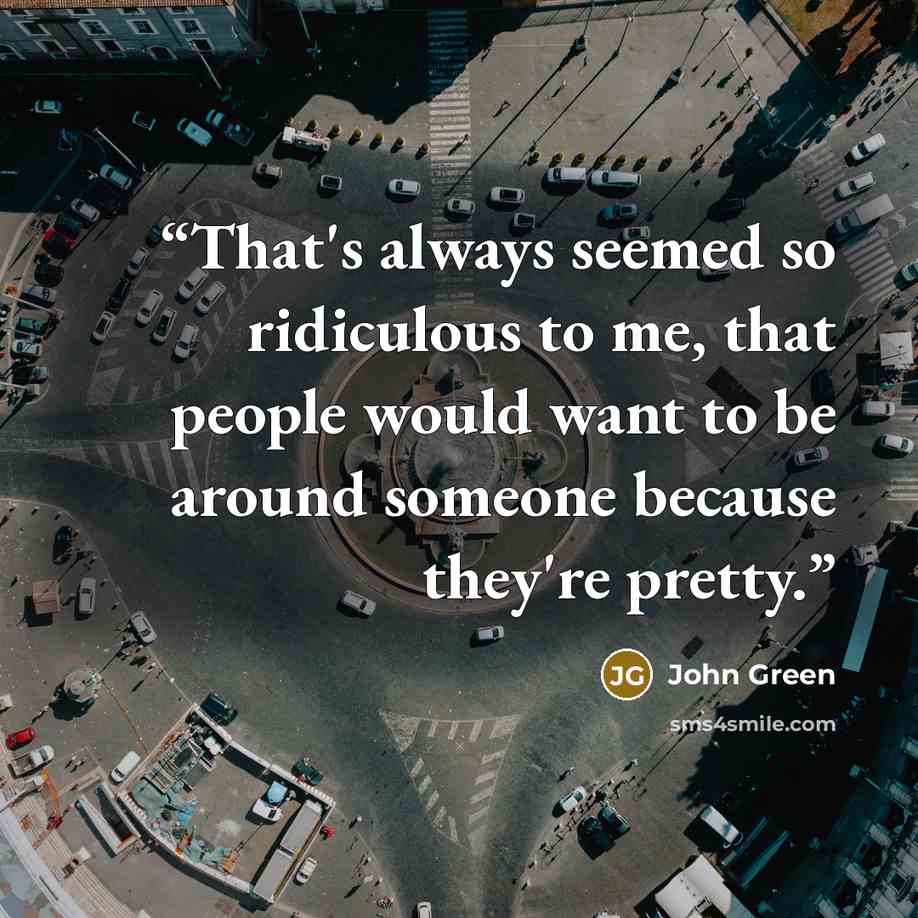 “That's always seemed so ridiculous to me, that people would want to be around someone because they're pretty.” quote by John Green