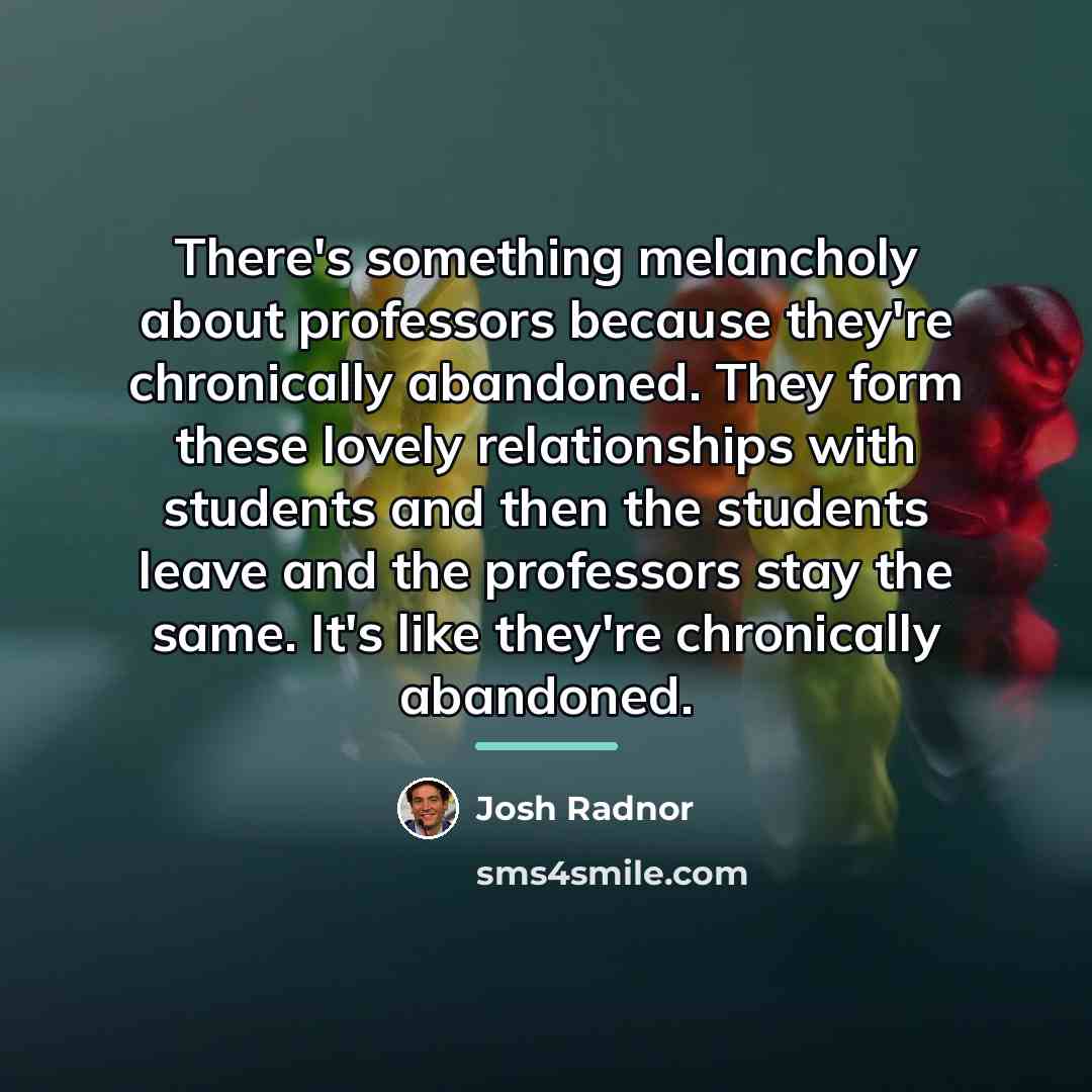 “There's something melancholy about professors because they're chronically abandoned. They…” quote by Josh Radnor