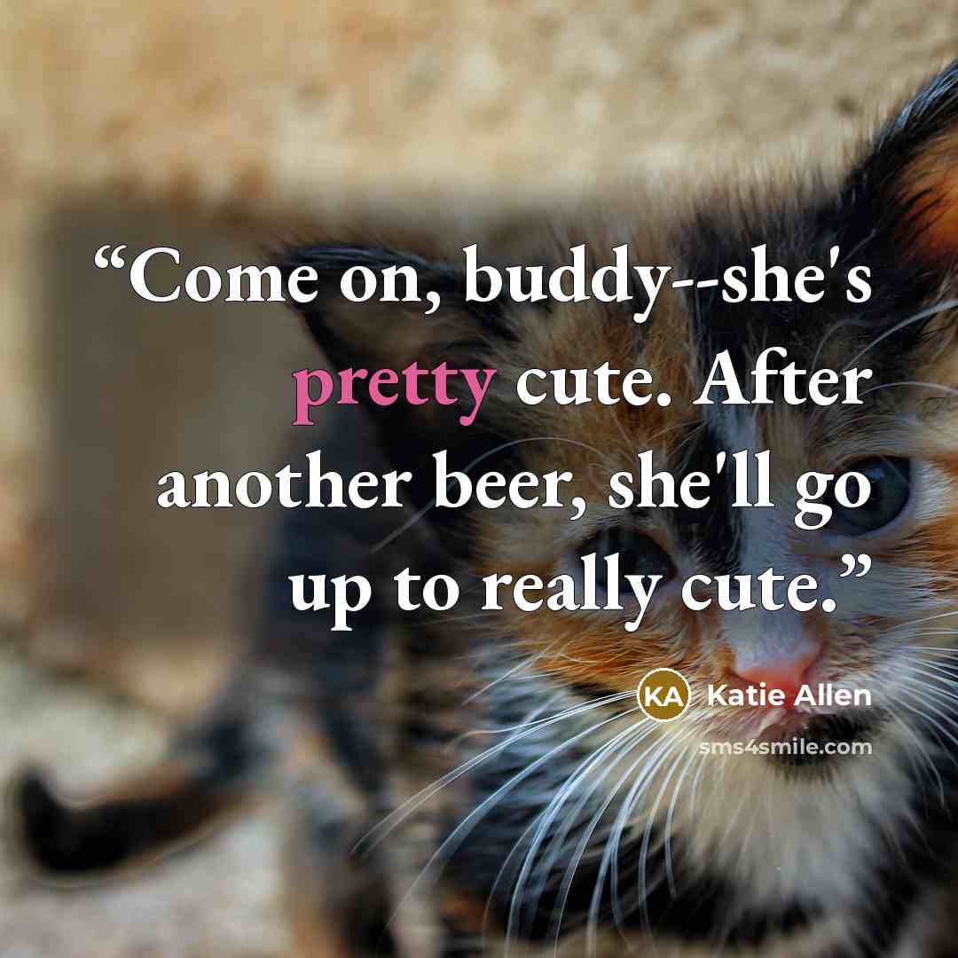 “Come on, buddy--she's pretty cute. After another beer, she'll go up to really cute.” quote by Katie Allen