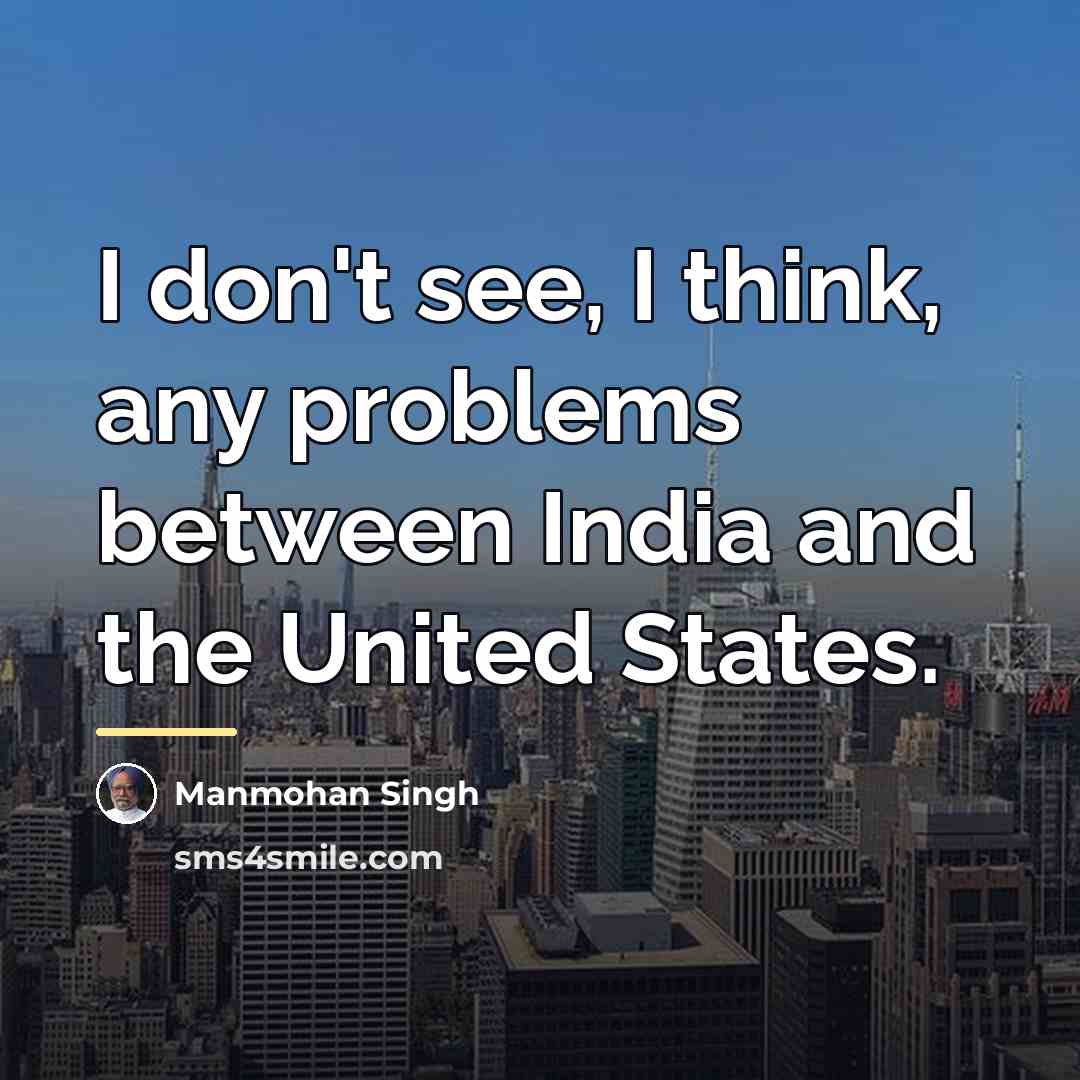 “I don't see, I think, any problems between India and…” quote by Manmohan Singh