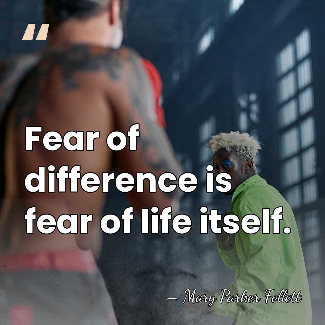 Fear of difference is fear of life itself. - Mary Parker Follett
