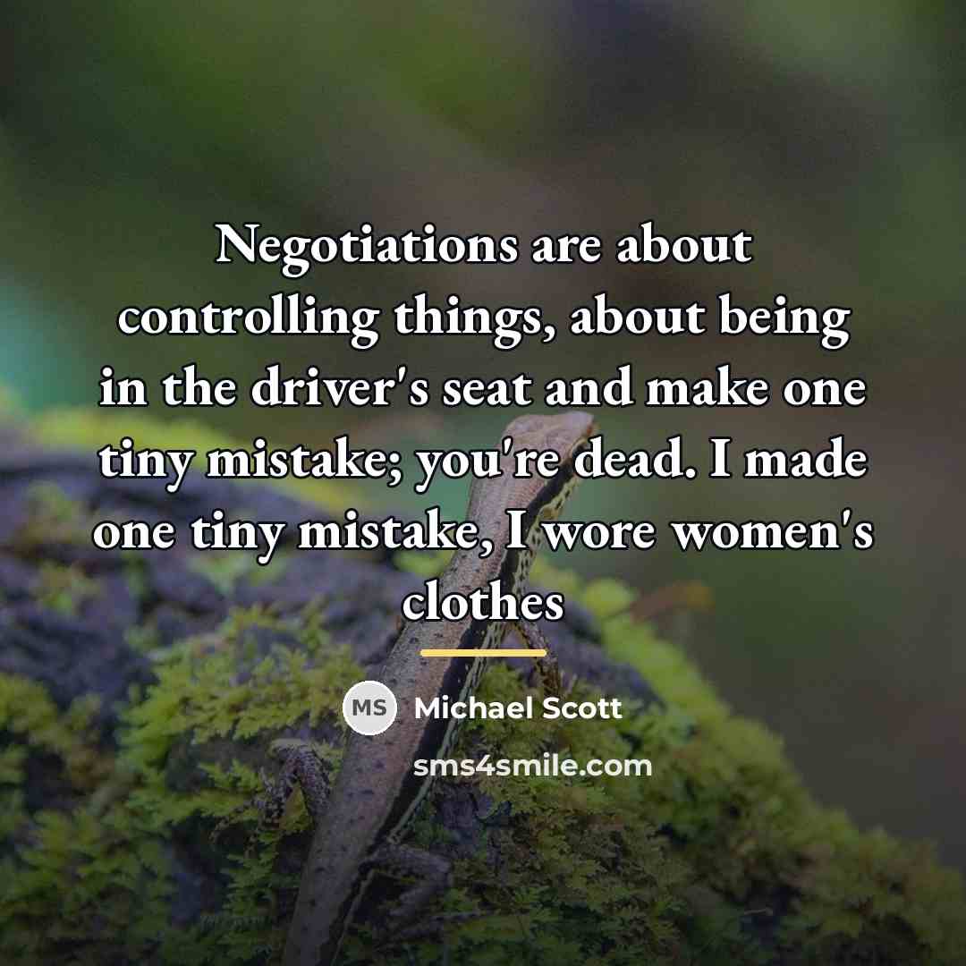 “Negotiations are about controlling things, about being in the driver's…” quote by Michael Scott