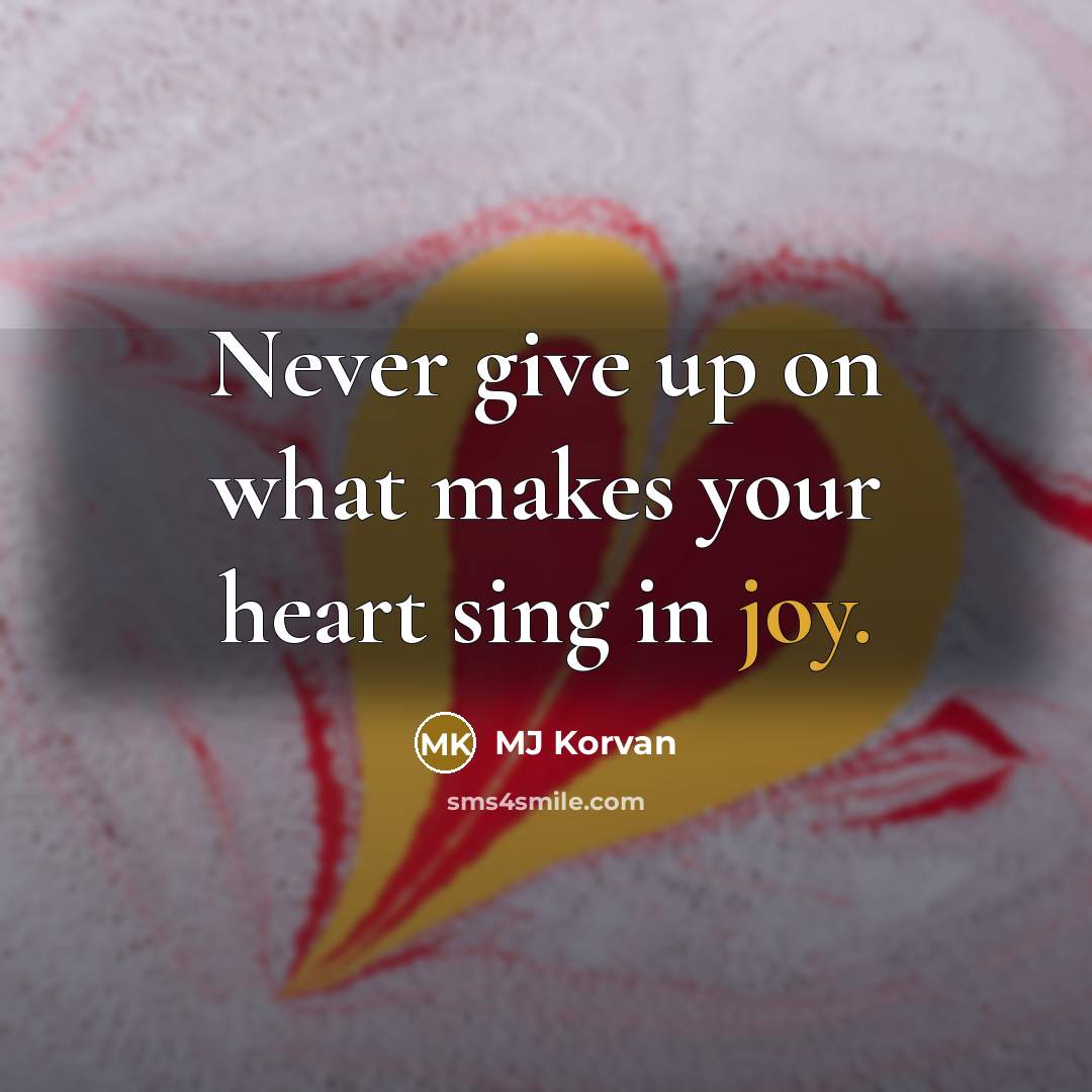 “Never give up on what makes your heart sing in joy.” quote by MJ Korvan