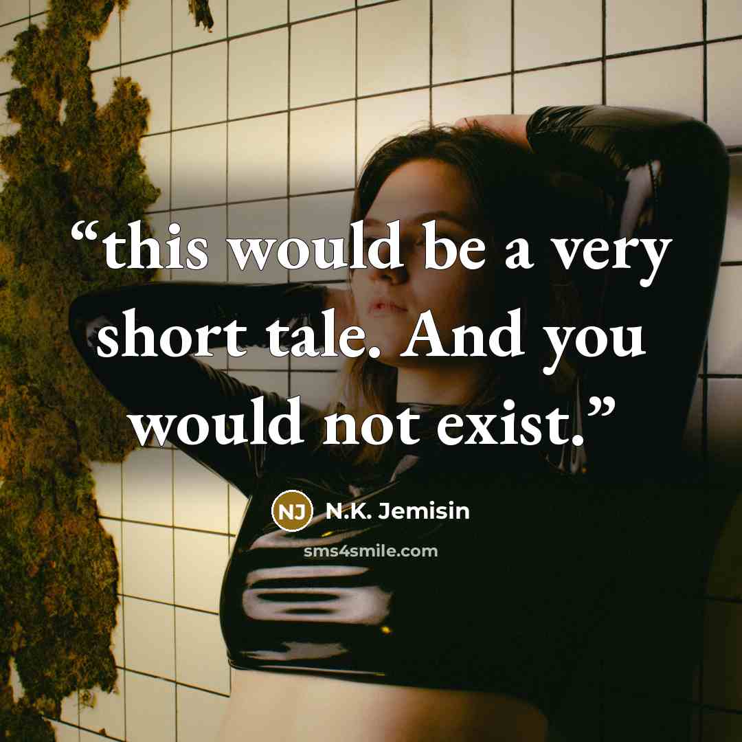 “this would be a very short tale. And you would not exist.” quote by N.K. Jemisin