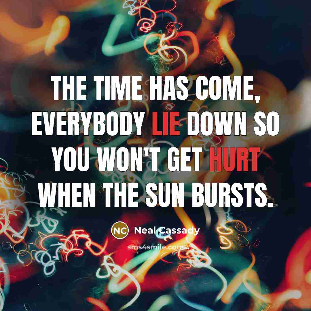 “The time has come, everybody lie down so you won't get hurt when the sun bursts.” quote by Neal Cassady