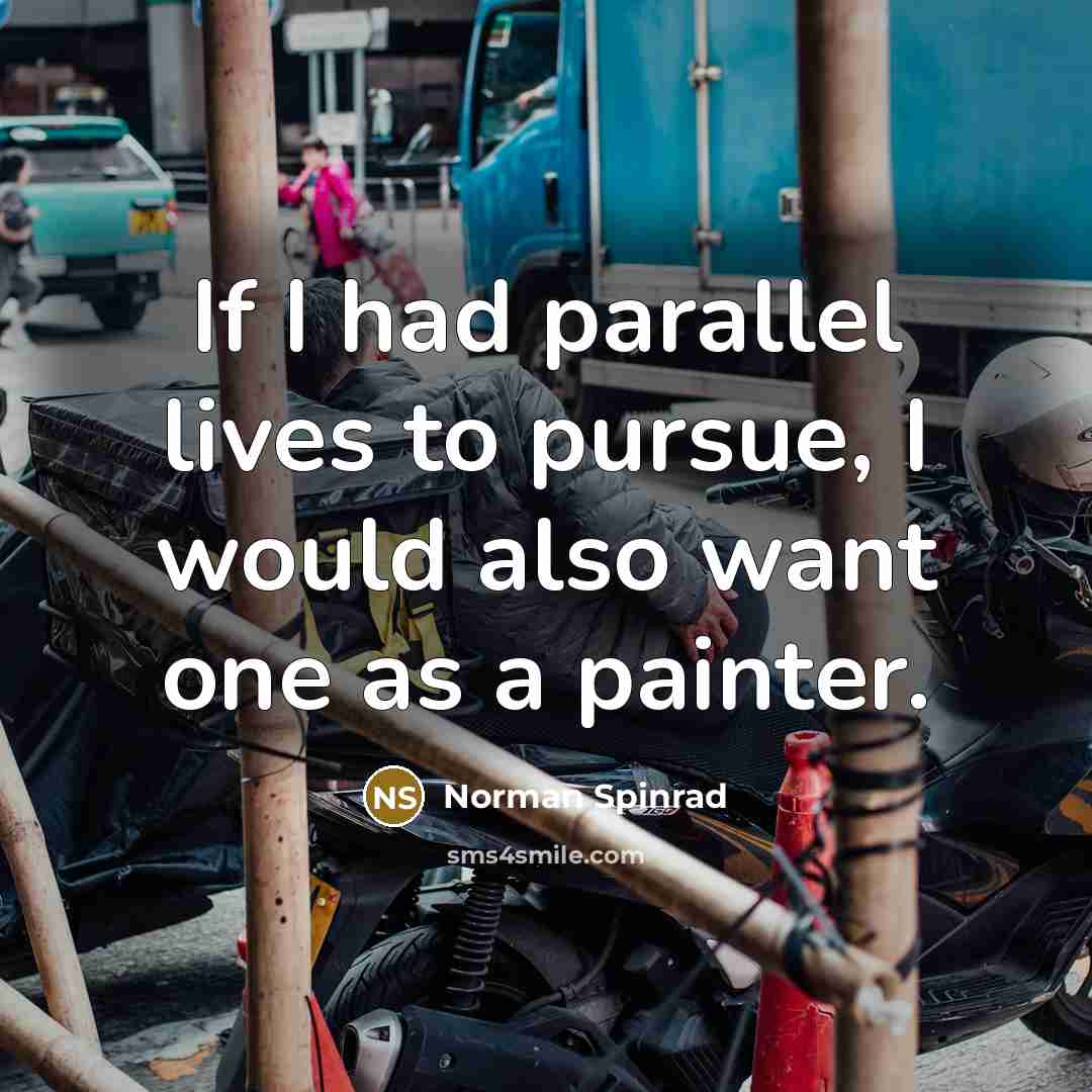 “If I had parallel lives to pursue, I would also want one as a painter.” quote by Norman Spinrad