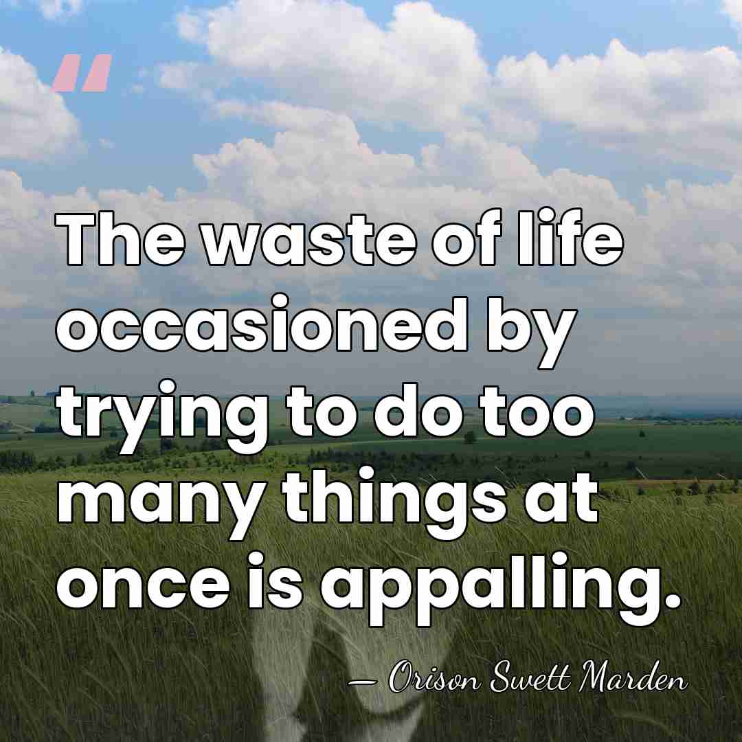 The waste of life occasioned by trying to do too many things&hellip; - Orison Swett Marden