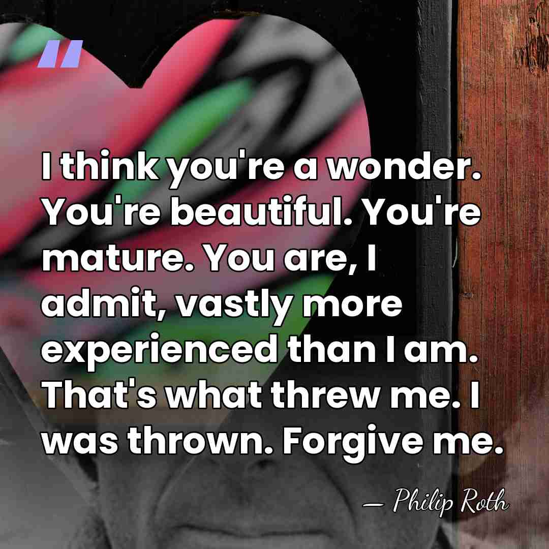 I think you're a wonder. You're beautiful. You're mature. You are, I&hellip; - Philip Roth